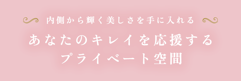 内側から輝く美しさを手に入れる あなたのキレイを応援する プライベート空間